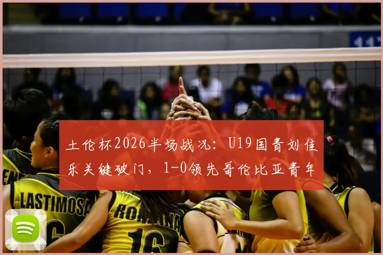 土伦杯2026半场战况：U19国青刘佳乐关键破门，1-0领先哥伦比亚青年队，出线前景分析