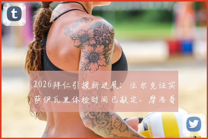 2026拜仁引援新进展：法尔克证实萨伊瓦里体检时间已敲定，摩洛哥赛后即安排