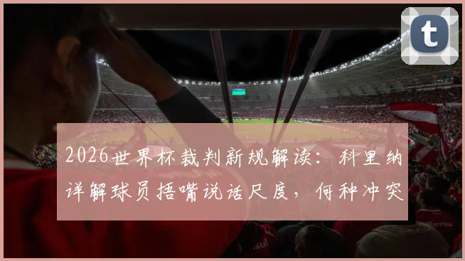 2026世界杯裁判新规解读：科里纳详解球员捂嘴说话尺度，何种冲突才会被罚下