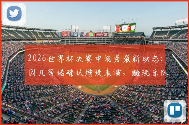 2026世界杯决赛中场秀最新动态：因凡蒂诺确认增设表演，酷玩乐队或领衔策划，全面解析看点与时间