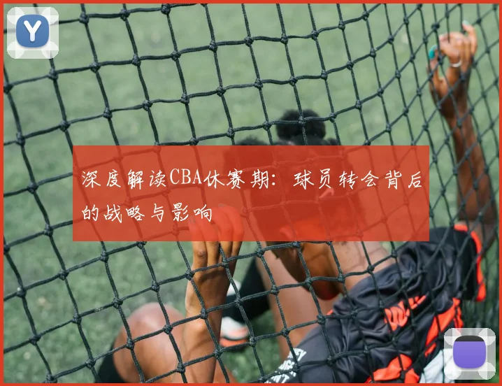 深度解读CBA休赛期：球员转会背后的战略与影响