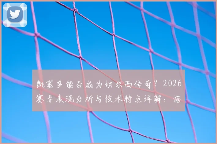 凯塞多能否成为切尔西传奇?2026赛季表现分析与技术特点详解,搭档恩佐前景展望