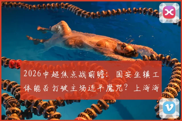 2026中超焦点战前瞻：国安坐镇工体能否打破主场连平魔咒？上海海港客战残阵能否迎来赛季客场首胜？