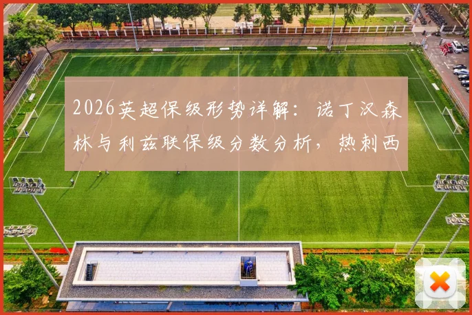 2026英超保级形势详解：诺丁汉森林与利兹联保级分数分析，热刺西汉姆最后四轮赛程对决展望