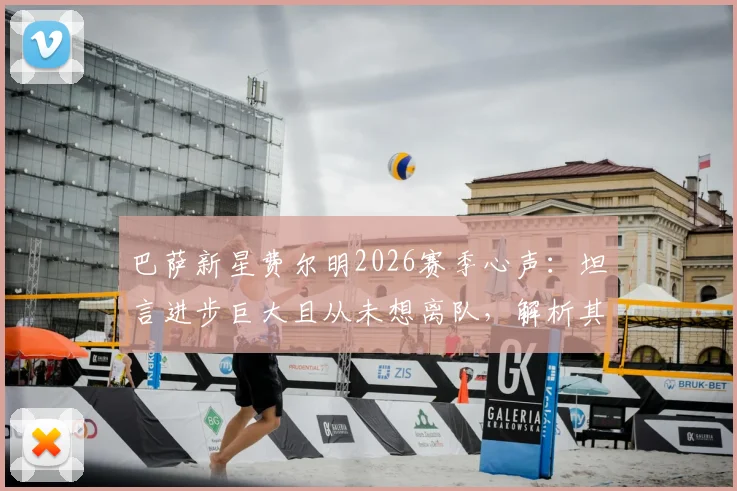 巴萨新星费尔明2026赛季心声:坦言进步巨大且从未想离队,解析其技术特点与一线队定位