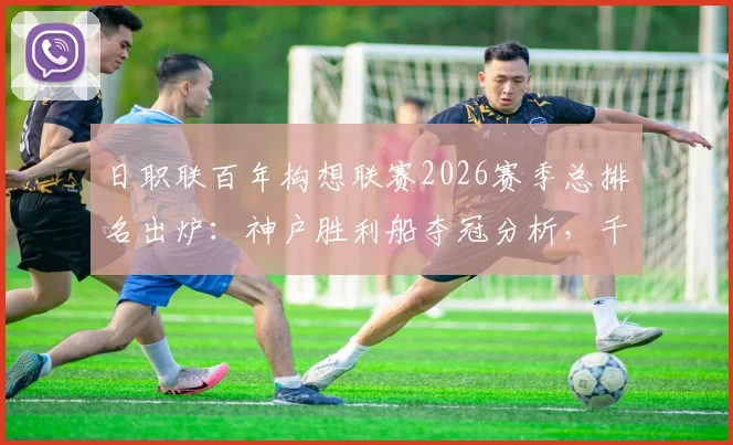 日职联百年构想联赛2026赛季总排名出炉：神户胜利船夺冠分析，千叶市原为何垫底及中游球队解读