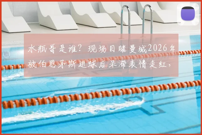 水瓶哥是谁?现场目睹曼城2026年被伯恩茅斯进球后呆滞表情走红,完整视频与表情包出处