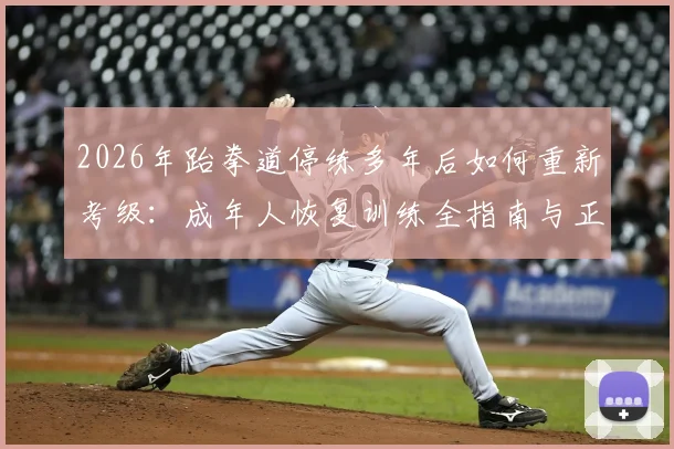 2026年跆拳道停练多年后如何重新考级：成年人恢复训练全指南与正规机构选择