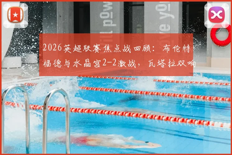 2026英超联赛焦点战回顾：布伦特福德与水晶宫2-2激战，瓦塔拉双响救主，萨尔传射建功