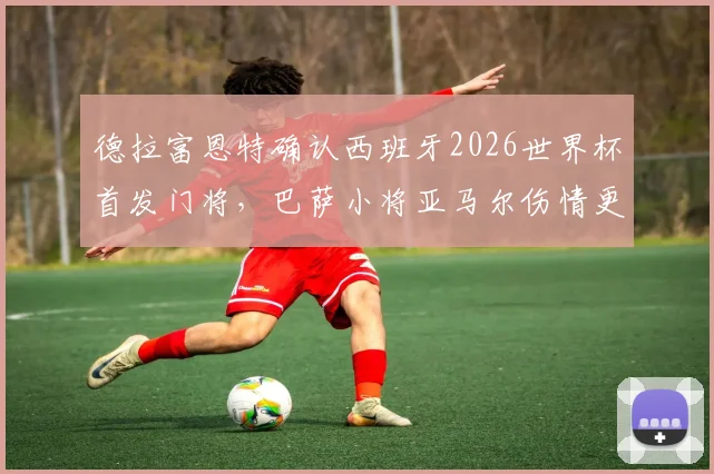 德拉富恩特确认西班牙2026世界杯首发门将,巴萨小将亚马尔伤情更新,全力争取赶上首战