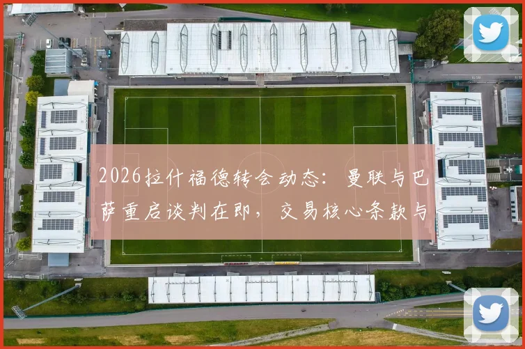2026拉什福德转会动态：曼联与巴萨重启谈判在即，交易核心条款与球员未来深度剖析