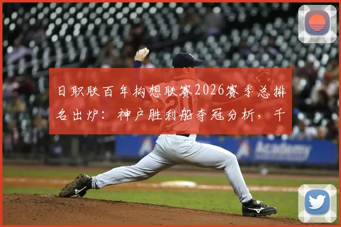 日职联百年构想联赛2026赛季总排名出炉：神户胜利船夺冠分析，千叶市原为何垫底及中游球队解读