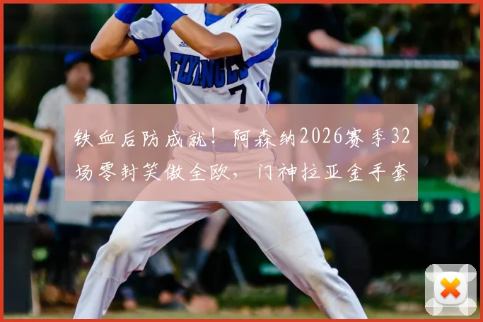 铁血后防成就！阿森纳2026赛季32场零封笑傲全欧，门神拉亚金手套奖项三连霸详解