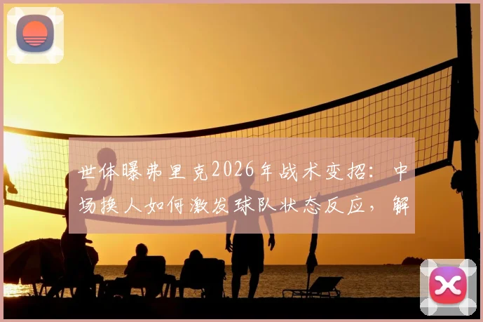 世体曝弗里克2026年战术变招：中场换人如何激发球队状态反应，解读临场指挥关键点