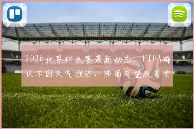 2026世界杯决赛最新动态：FIFA确认不因天气推迟，降雨有望改善空气与球场状况