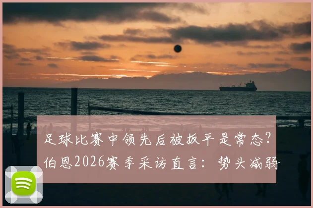 足球比赛中领先后被扳平是常态？伯恩2026赛季采访直言：势头减弱是人之常情，解析球队心态与应对策略