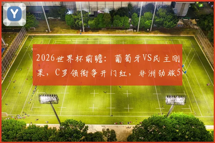 2026世界杯前瞻：葡萄牙VS民主刚果，C罗领衔争开门红，非洲劲旅52年重返正赛全解析