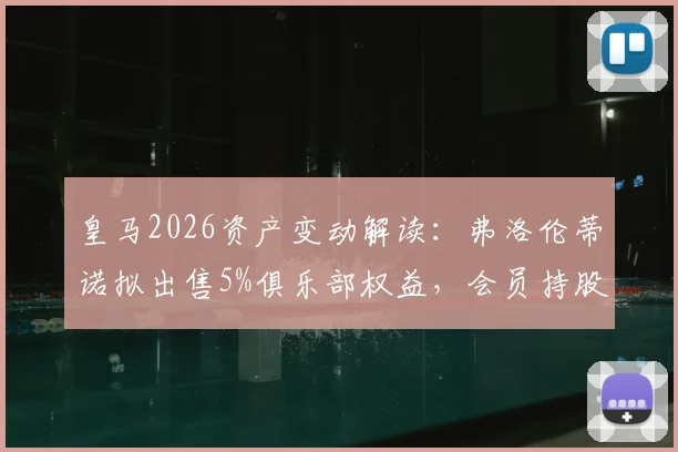 皇马2026资产变动解读:弗洛伦蒂诺拟出售5%俱乐部权益,会员持股模式将迎新变革