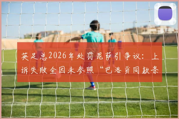 英足总2026年处罚昆萨引争议：上诉失败全因未参照“巴洛贡同款条款”