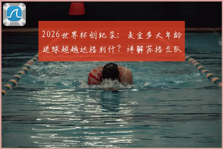 2026世界杯创纪录：麦金多大年龄进球超越达格利什？详解苏格兰队史最年长进球球员排行与数据对比
