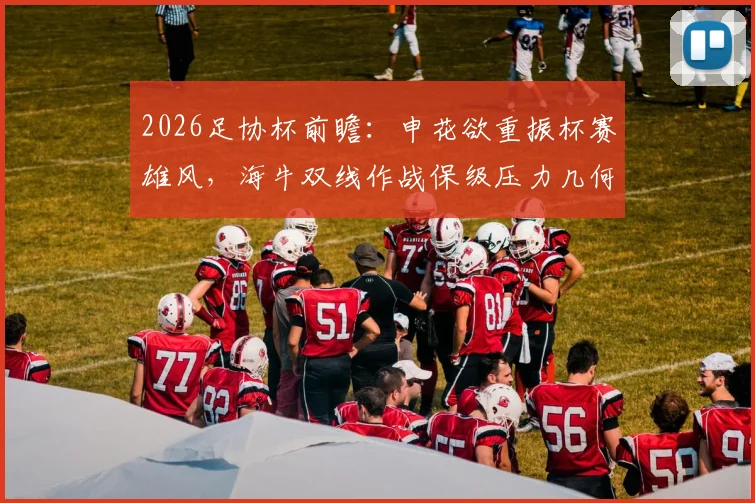 2026足协杯前瞻:申花欲重振杯赛雄风,海牛双线作战保级压力几何?