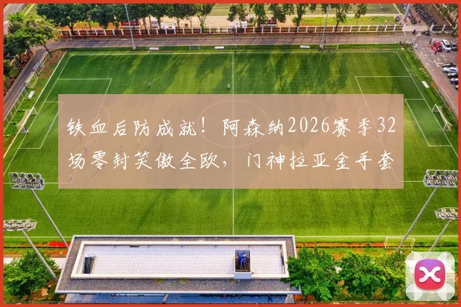 铁血后防成就！阿森纳2026赛季32场零封笑傲全欧，门神拉亚金手套奖项三连霸详解