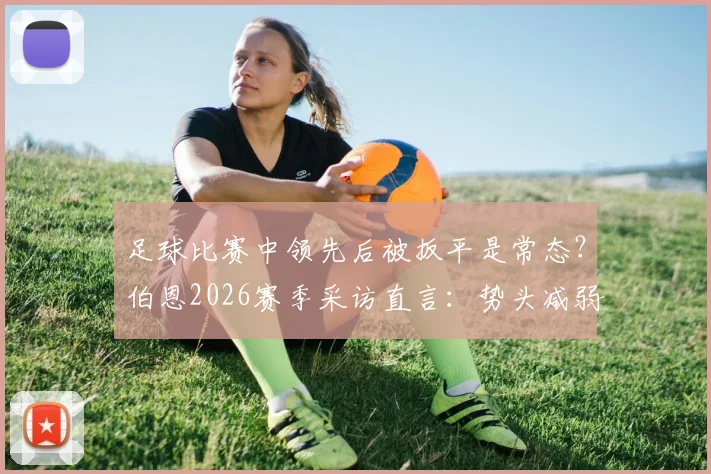 足球比赛中领先后被扳平是常态？伯恩2026赛季采访直言：势头减弱是人之常情，解析球队心态与应对策略