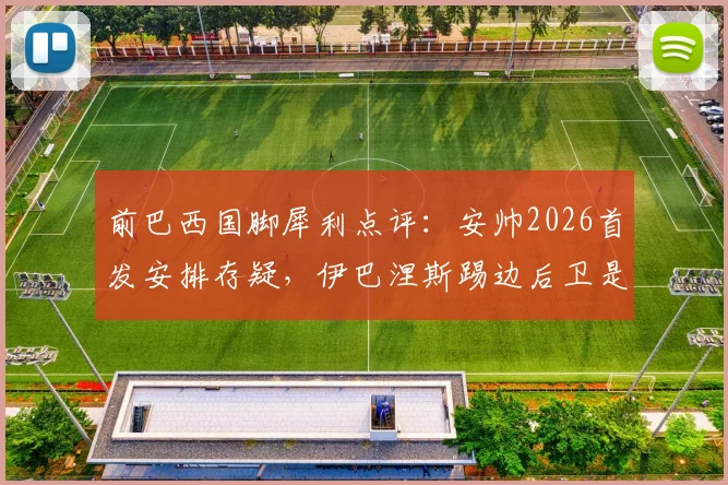 前巴西国脚犀利点评：安帅2026首发安排存疑，伊巴涅斯踢边后卫是最大败笔？