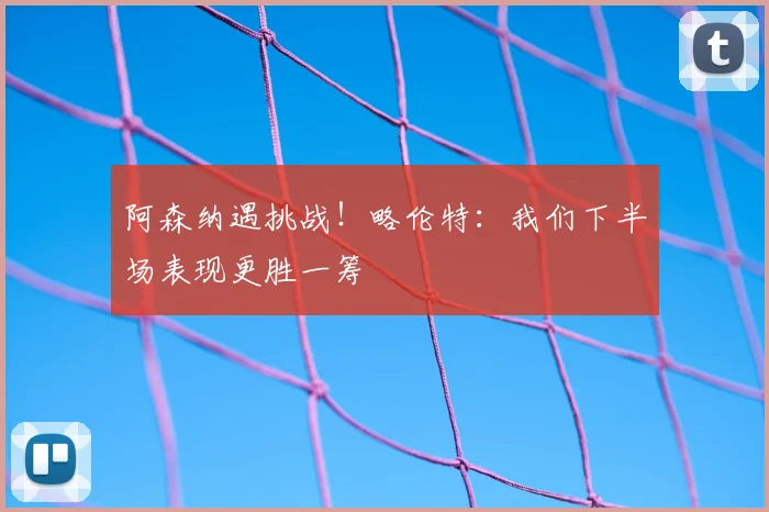 阿森纳遇挑战！略伦特：我们下半场表现更胜一筹