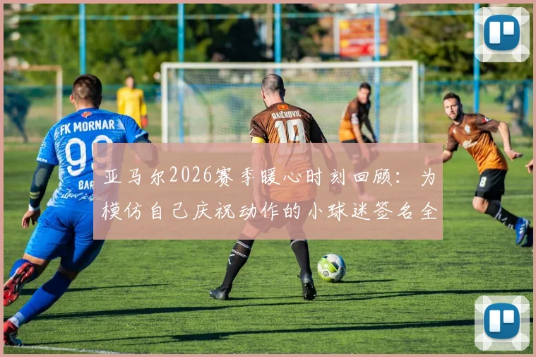 亚马尔2026赛季暖心时刻回顾:为模仿自己庆祝动作的小球迷签名全过程详解,球星亲笔签名获取指南