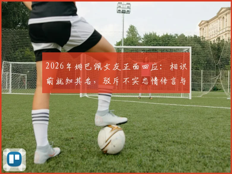 2026年姆巴佩女友正面回应：相识前就知其名，驳斥不实恋情传言与媒体编造故事