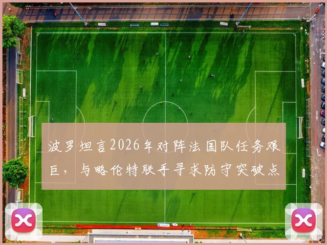 波罗坦言2026年对阵法国队任务艰巨，与略伦特联手寻求防守突破点，全队如何协同限制对手？